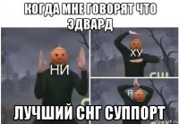 когда мне говорят что эдвард лучший снг суппорт