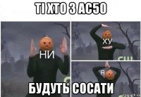 ті хто з ас50 будуть сосати