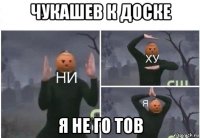 чукашев к доске я не го тов