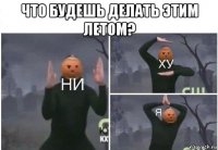 что будешь делать этим летом? 