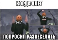 когда олег попросил развеселить