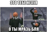 это тебе нехуя о ты мразь бля