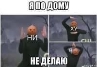 я по дому не делаю