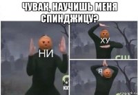 чувак, научишь меня спинджицу? 