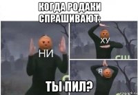 когда родаки спрашивают: ты пил?