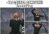 - ты сделал домашнее задание ? 