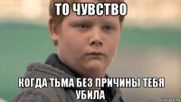 то чувство когда тьма без причины тебя убила