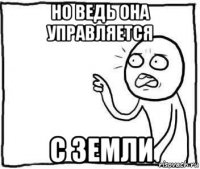 но ведь она управляется с земли