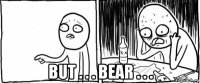 but . . . bear . . .