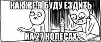 как же я буду ездить на 27 колесах