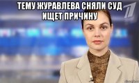 тему журавлева сняли суд ищет причину 