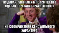 ну давай, расскажи мне про тех, кто сделал обрезание крайней плоти из соображений сексуального характера