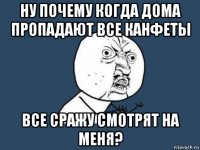 ну почему когда дома пропадают все канфеты все сражу смотрят на меня?