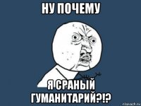 ну почему я сраный гуманитарий?!?