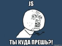 js ты куда прешь?!