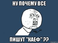 ну почему все пишут "каеф" ??