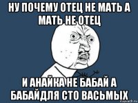 ну почему отец не мать а мать не отец и анайка не бабай а бабайдля сто васьмых