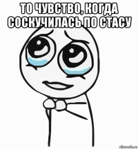 то чувство, когда соскучилась по стасу 