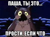 паша, ты это... прости, если что