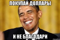 покупай доллары и не благодари
