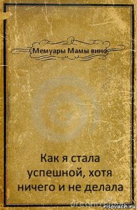 Мемуары Мамы вино Как я стала успешной, хотя ничего и не делала