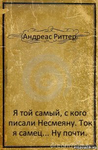 Андреас Риттер Я той самый, с кого писали Несмеяну. Ток я самец... Ну почти.