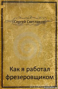 Сергей Светлаков Как я работал фрезеровщиком