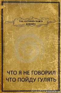 Как заставить понять девушку ЧТО Я НЕ ГОВОРИЛ ЧТО ПОЙДУ ГУЛЯТЬ