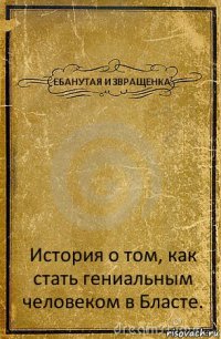 ЕБАНУТАЯ ИЗВРАЩЕНКА История о том, как стать гениальным человеком в Бласте.