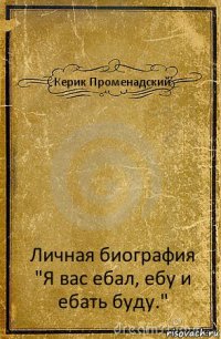 Керик Променадский Личная биография
"Я вас ебал, ебу и ебать буду."