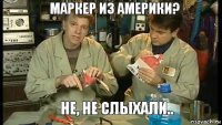 Маркер из Америки?    Не, не слыхали..