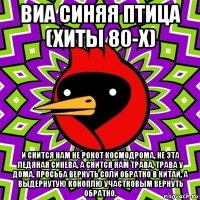 виа синяя птица (хиты 80-х) и снится нам не рокот космодрома, не эта ледяная синева, а снится нам трава, трава у дома. просьба вернуть соли обратно в китай, а выдернутую коноплю участковым вернуть обратно.