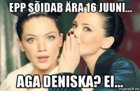 epp sõidab ära 16 juuni... aga deniska? ei...