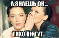 а знаешь он... тихо он тут...