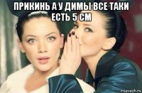 прикинь а у димы все таки есть 5 см 