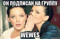 он подписан на группу wewes