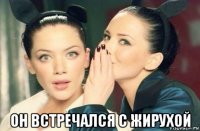  он встречался с жирухой