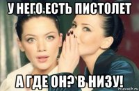 у него есть пистолет а где он? в низу!