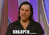  киборги........