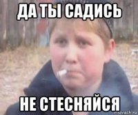 да ты садись не стесняйся
