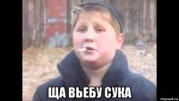  ща вьебу сука