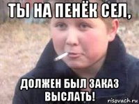 ты на пенёк сел, должен был заказ выслать!