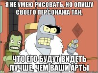 я не умею рисовать, но опишу своего персонажа так, что его будут видеть лучше, чем ваши арты