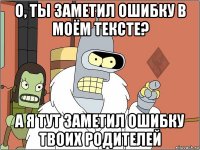 о, ты заметил ошибку в моём тексте? а я тут заметил ошибку твоих родителей