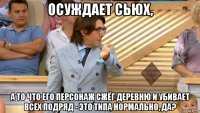 осуждает сьюх, а то что его персонаж сжёг деревню и убивает всех подряд - это типа нормально, да?