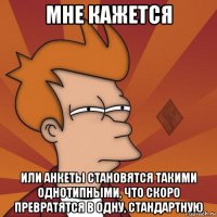 мне кажется или анкеты становятся такими однотипными, что скоро превратятся в одну, стандартную
