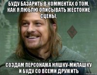 буду базарить в комментах о том, как я люблю описывать жестокие сцены, создам персонажа няшку-милашку и буду со всеми дружить