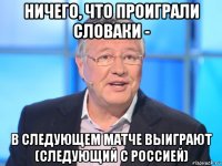 ничего, что проиграли словаки - в следующем матче выиграют (следующий с россией)