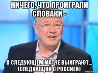 ничего, что проиграли словаки - в следующем матче выиграют... (следующий с россией)