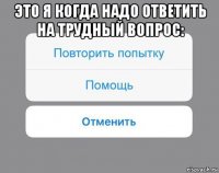 это я когда надо ответить на трудный вопрос: 